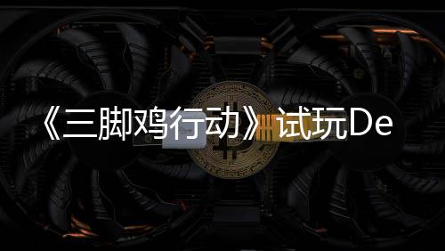 你共日上行动线，邀探索开启玩D末世战尸脚鸡o今潮三试