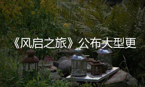 内容项新公布更新改动以及大型 多风计划旅启之