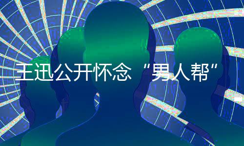 男人帮公开岳云渤王迅鹏喊怀念话黄磊黄