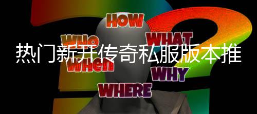 热门新开推荐版本，玩家必传奇私服试
