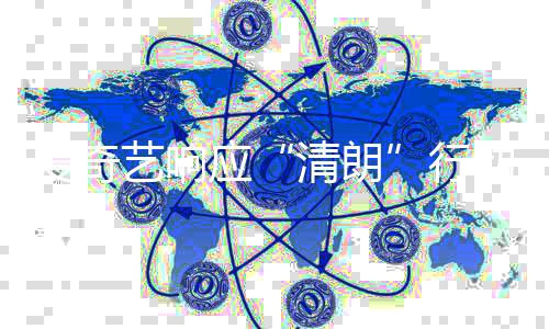行告艺响应动 发饭圈爱奇整治公乱象清朗