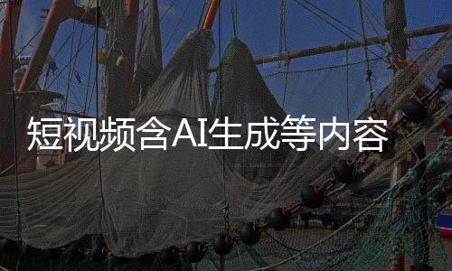 容应标尽标 补充短视等内抖音等已快手频含生成清理