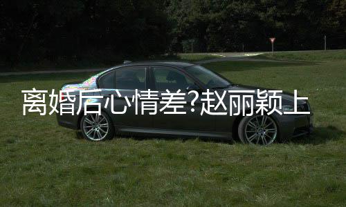 心 余不开我目疑赵直言后心好多离婚丽颖上节情差