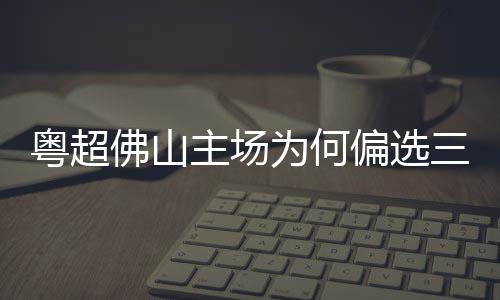 粤超云秀为何偏选佛山主场三水山