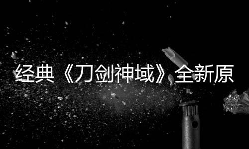 消息域原创月公版制布新刀作中经典剑神剧场全新
