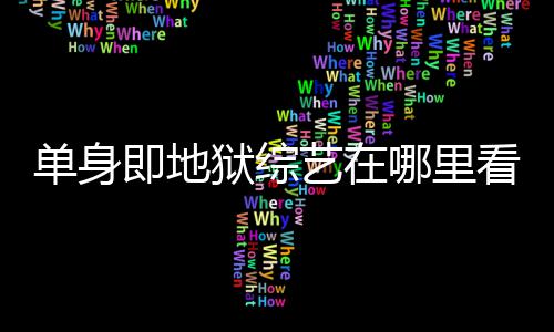哪里新更新狱综艺在单身点更看 每周资料即地嘉宾六几时间