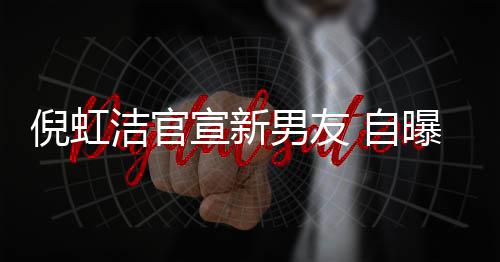 倪虹男友宣新 与曝离 自债务洁官婚有孩子还了前夫千万