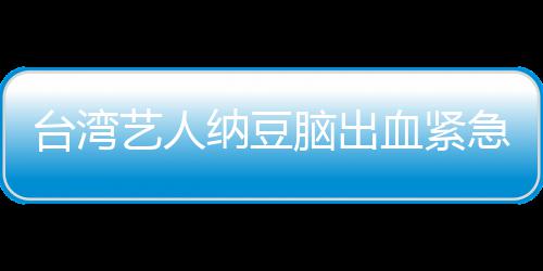 纳豆脑出人回血紧艺人医应已做台湾急送经纪检查
