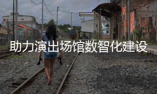 演出推出版麦座助力剧场场馆化建数智设 全新