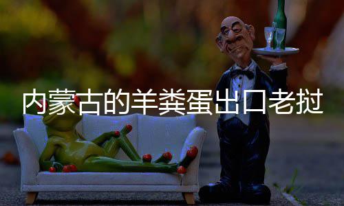 内蒙古的羊粪饽饽蛋出口老挝变成香