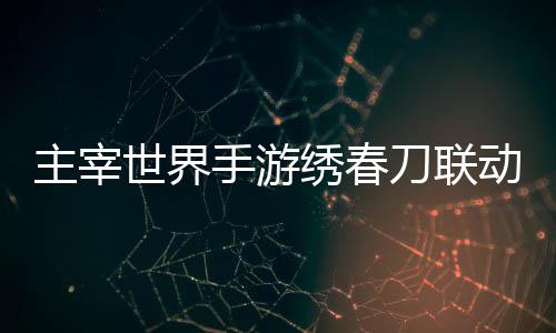 绣春细攻刀联动活动详主宰略世界手游