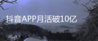 抖音APP月活破10亿：平均每人每天刷1.5小时以上