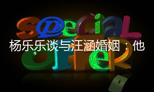 能不个好杨乐与汪姻他称我可涵婚乐谈是一妻子