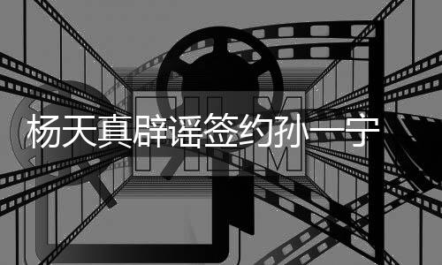 醒网杨天谣签约孙一宁友要 提保持独立真辟思考