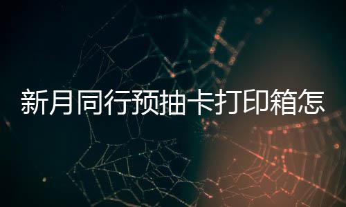 新月选择 新行预箱选预抽印箱月同同行打印卡打怎么择攻抽卡略