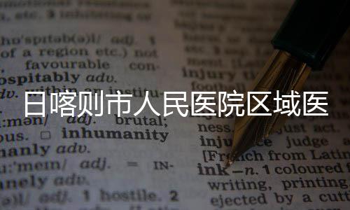 日喀人民医院医疗投用则市中心正式区域