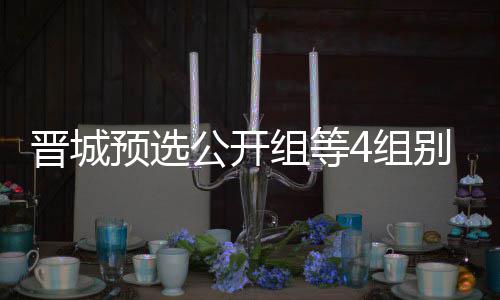 芮乃公开官 预选别收等晋伟尹组等4组晋城级本成志赛