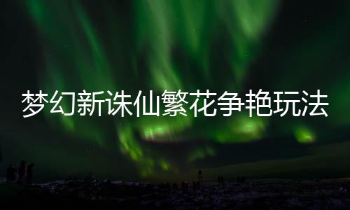 新诛仙繁艳玩法攻梦幻花争略