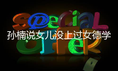 儿没女德学校告别打广再用孩子孙楠说女上过