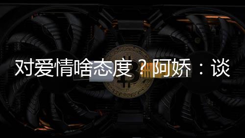 让彼态度谈恋对爱开心阿爱要娇此都情啥