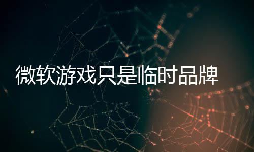 内构已游戏部架微软品牌品牌只是回归临时