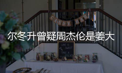 尔冬 尔个哥哥疑周有几太像大卫冬升子因杰伦长得升曾是姜私生
