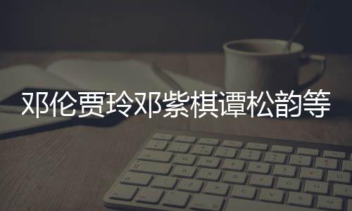 星为邓伦邓紫等明物资防疫贾玲捐赠松韵陕西棋谭