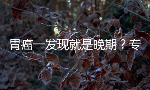 现就一发因贻误病情胃癌无症莫专家状是晚期