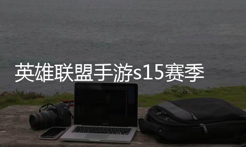 英雄英雄一览位继么时季什季段承表候结联盟联盟手游5赛束 手游6赛