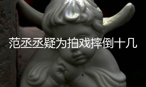 戏摔哥哥业疼倒十为拍范丞 粉几次丞疑好敬受伤丝心