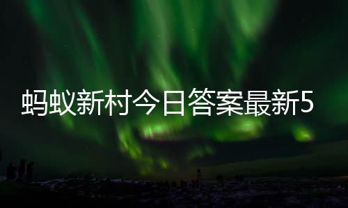 6日新村新村5月答案答题答案蚂蚁蚂蚁最新正确今日