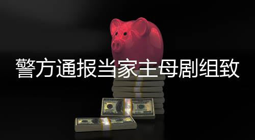 人通报当家主母致猫，抓警方剧组成立获3死亡事件事实不