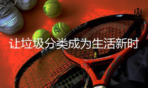 让垃为生圾分活新类成时尚